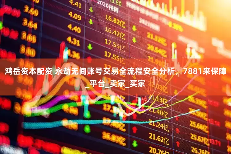 鸿岳资本配资 永劫无间账号交易全流程安全分析，7881来保障_平台_卖家_买家