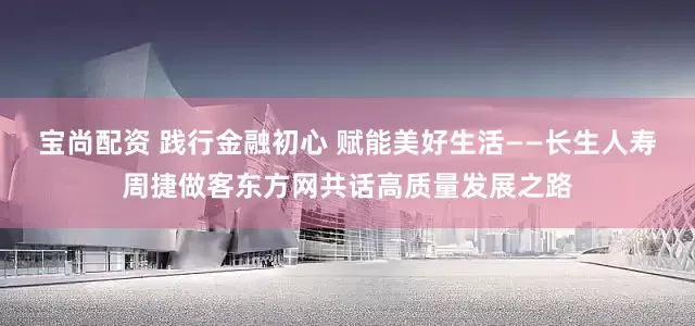 宝尚配资 践行金融初心 赋能美好生活——长生人寿周捷做客东方网共话高质量发展之路