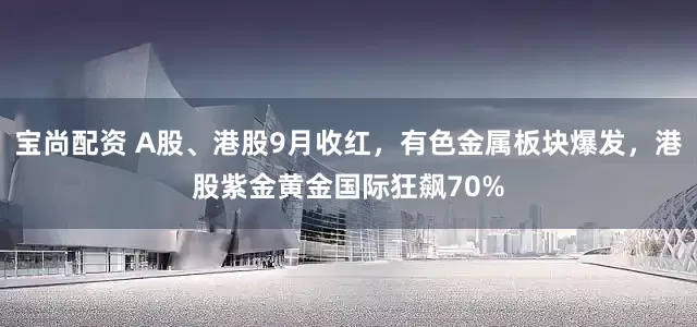 宝尚配资 A股、港股9月收红，有色金属板块爆发，港股紫金黄金国际狂飙70%