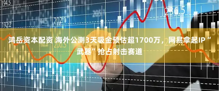 鸿岳资本配资 海外公测3天吸金预估超1700万，网易拿起IP“武器”抢占射击赛道