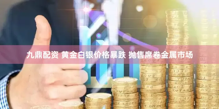 九鼎配资 黄金白银价格暴跌 抛售席卷金属市场