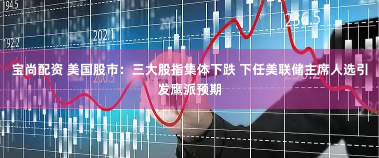 宝尚配资 美国股市：三大股指集体下跌 下任美联储主席人选引发鹰派预期